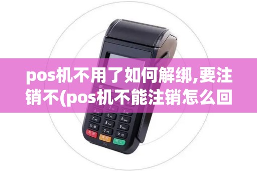 pos机不用了如何解绑,要注销不(pos机不能注销怎么回事) pos机不用了如何解绑,要注销不(pos机不能注销怎么回事)