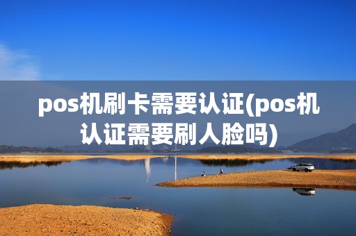 pos机刷卡需要认证(pos机认证需要刷人脸吗)