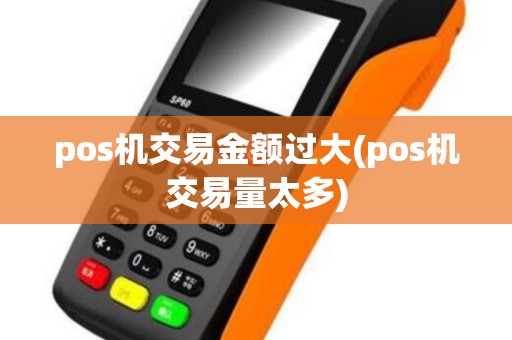 pos机交易金额过大(pos机交易量太多) pos机交易金额过大(pos机交易量太多)