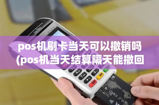 pos机刷卡当天可以撤销吗(pos机当天结算隔天能撤回)
