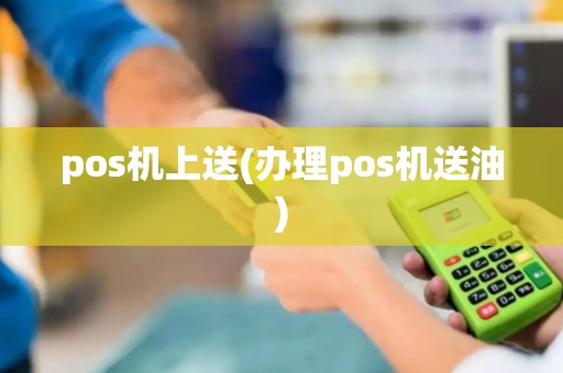pos机上送(办理pos机送油) pos机上送(办理pos机送油)