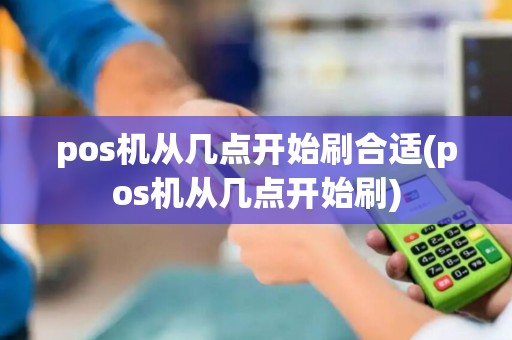 pos机从几点开始刷合适(pos机从几点开始刷)