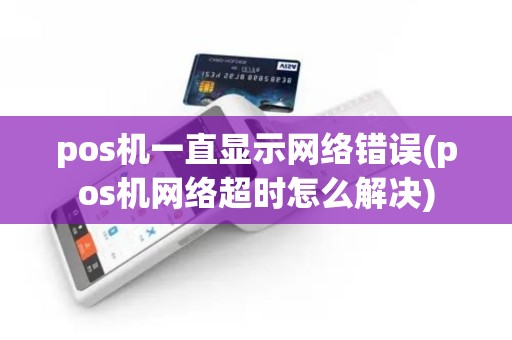 pos机一直显示网络错误(pos机网络超时怎么解决)