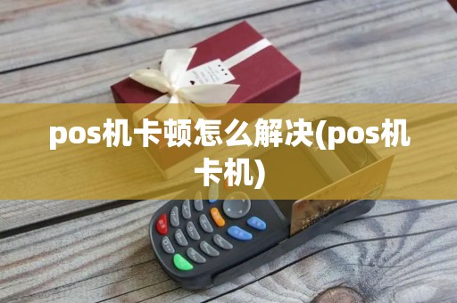pos机卡顿怎么解决(pos机卡机)