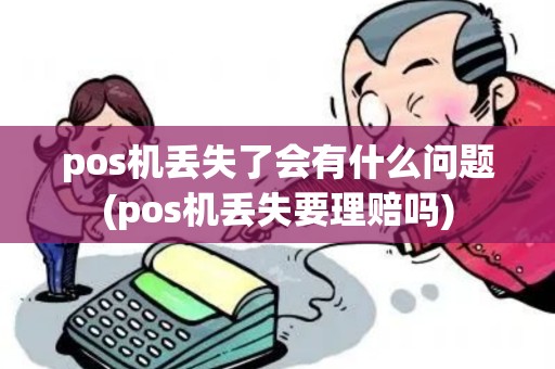 pos机丢失了会有什么问题(pos机丢失要理赔吗)