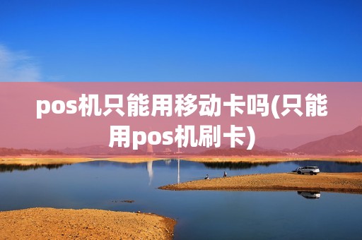 pos机只能用移动卡吗(只能用pos机刷卡) pos机只能用移动卡吗(只能用pos机刷卡)