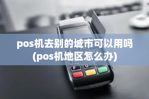pos机去别的城市可以用吗(pos机地区怎么办) pos机去别的城市可以用吗(pos机地区怎么办)