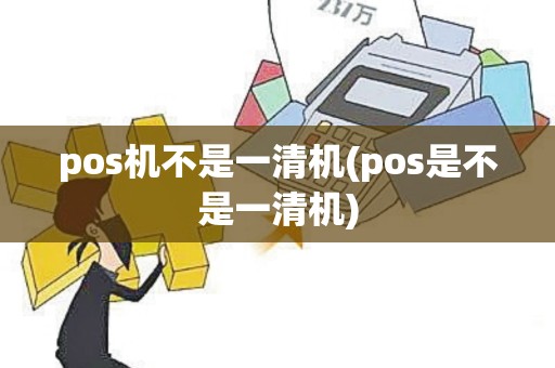 pos机不是一清机(pos是不是一清机)