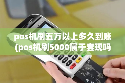 pos机刷五万以上多久到账(pos机刷5000属于套现吗)