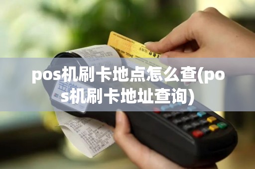 pos机刷卡地点怎么查(pos机刷卡地址查询)