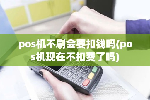 pos机不刷会要扣钱吗(pos机现在不扣费了吗)
