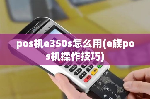 pos机e350s怎么用(e族pos机操作技巧)