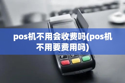 pos机不用会收费吗(pos机不用要费用吗)