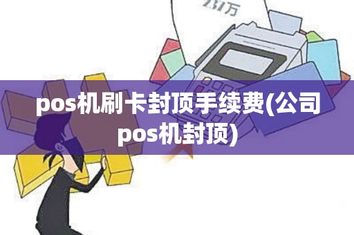 pos机刷卡封顶手续费(公司pos机封顶)