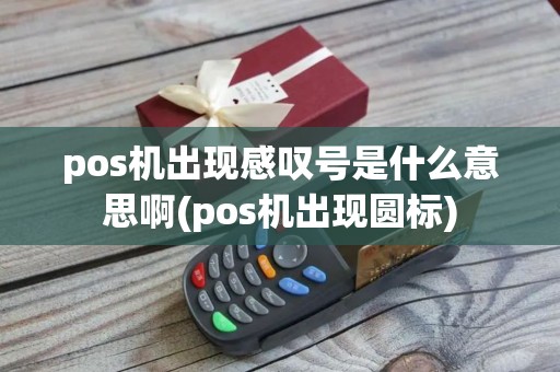 pos机出现感叹号是什么意思啊(pos机出现圆标)