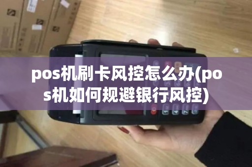 pos机刷卡风控怎么办(pos机如何规避银行风控)