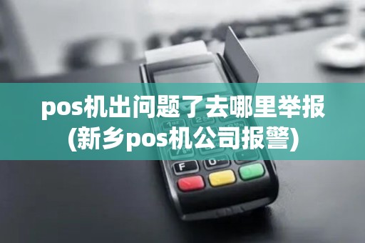 pos机出问题了去哪里举报(新乡pos机公司报警)