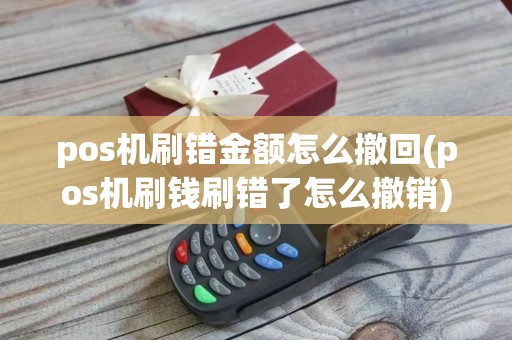pos机刷错金额怎么撤回(pos机刷钱刷错了怎么撤销)