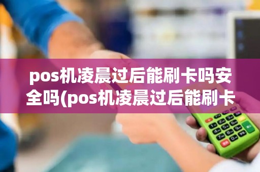 pos机凌晨过后能刷卡吗安全吗(pos机凌晨过后能刷卡吗)