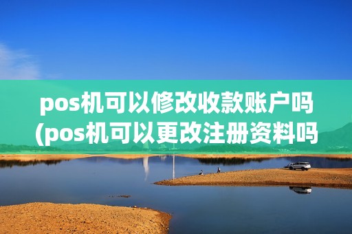 pos机可以修改收款账户吗(pos机可以更改注册资料吗)