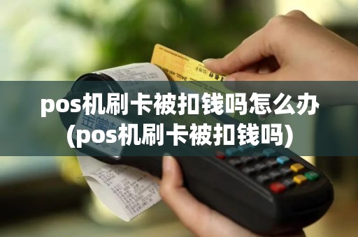 pos机刷卡被扣钱吗怎么办(pos机刷卡被扣钱吗)