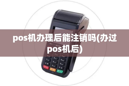 pos机办理后能注销吗(办过pos机后)