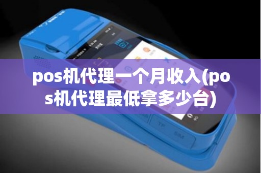 pos机代理一个月收入(pos机代理最低拿多少台)