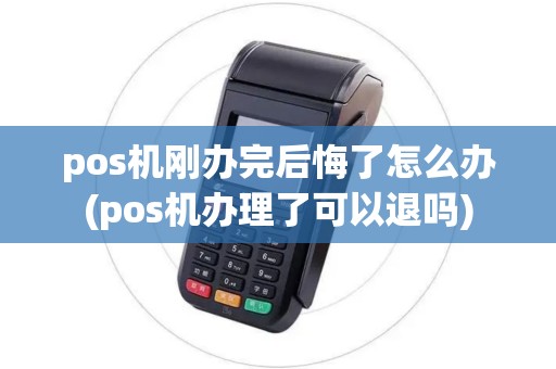 pos机刚办完后悔了怎么办(pos机办理了可以退吗)