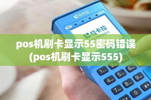 pos机刷卡显示55密码错误(pos机刷卡显示555)