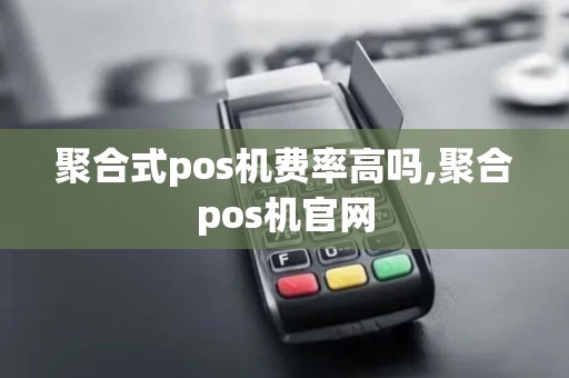 聚合式pos机费率高吗,聚合pos机官网