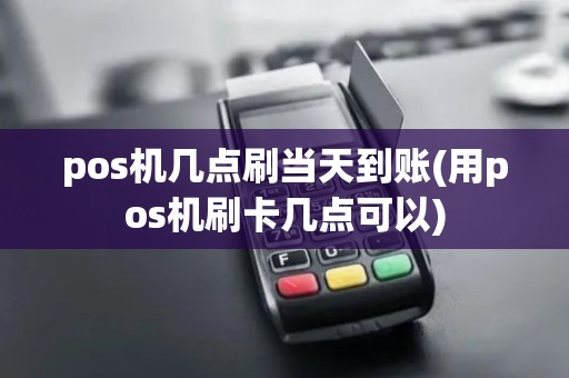 pos机几点刷当天到账(用pos机刷卡几点可以)