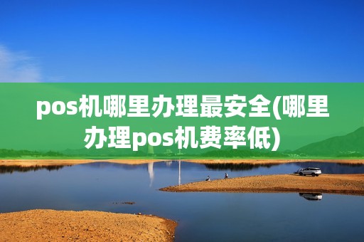 pos机哪里办理最安全(哪里办理pos机费率低)