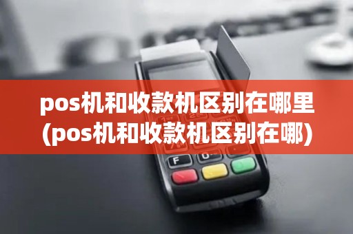 pos机和收款机区别在哪里(pos机和收款机区别在哪)