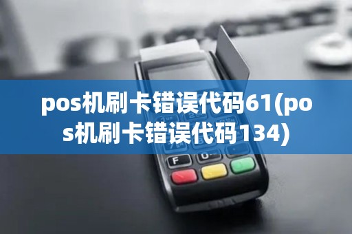 pos机刷卡错误代码61(pos机刷卡错误代码134)