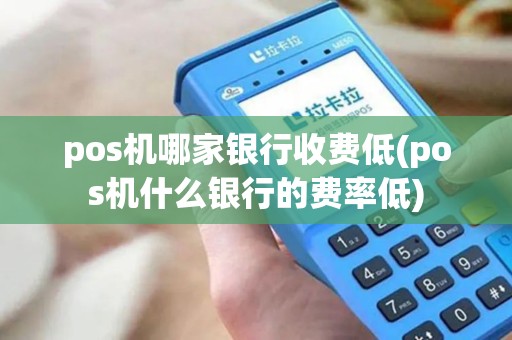 pos机哪家银行收费低(pos机什么银行的费率低)