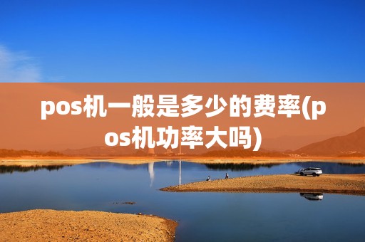 pos机一般是多少的费率(pos机功率大吗)