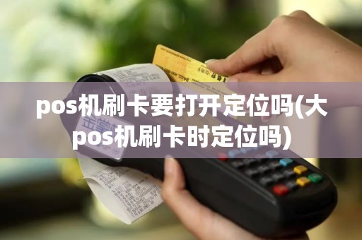 pos机刷卡要打开定位吗(大pos机刷卡时定位吗)