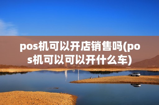 pos机可以开店销售吗(pos机可以可以开什么车)
