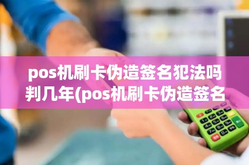 pos机刷卡伪造签名犯法吗判几年(pos机刷卡伪造签名犯法吗)