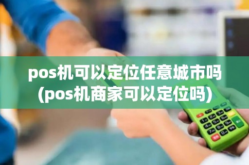 pos机可以定位任意城市吗(pos机商家可以定位吗)