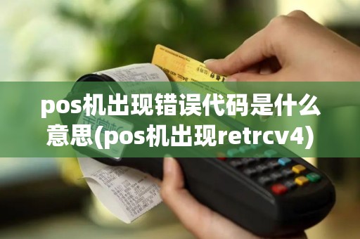pos机出现错误代码是什么意思(pos机出现retrcv4)