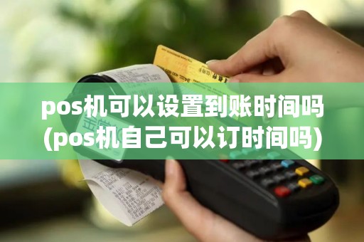 pos机可以设置到账时间吗(pos机自己可以订时间吗)