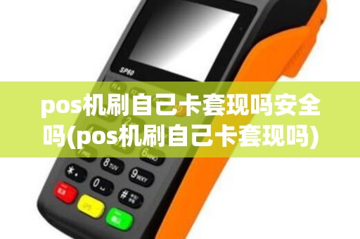 pos机刷自己卡套现吗安全吗(pos机刷自己卡套现吗)