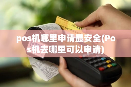 pos机哪里申请最安全(Pos机去哪里可以申请)