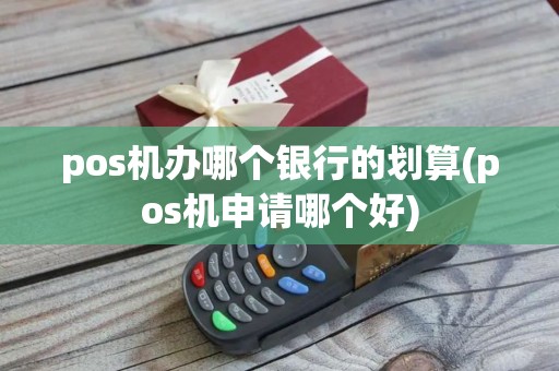 pos机办哪个银行的划算(pos机申请哪个好)