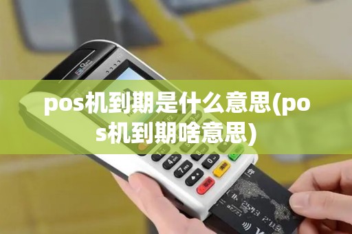pos机到期是什么意思(pos机到期啥意思)