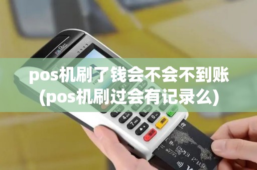 pos机刷了钱会不会不到账(pos机刷过会有记录么)