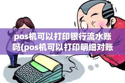 pos机可以打印银行流水账吗(pos机可以打印明细对账吗)