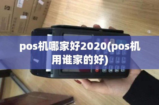 pos机哪家好2020(pos机用谁家的好)