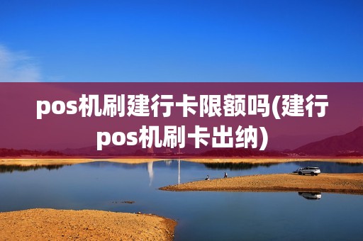 pos机刷建行卡限额吗(建行pos机刷卡出纳)